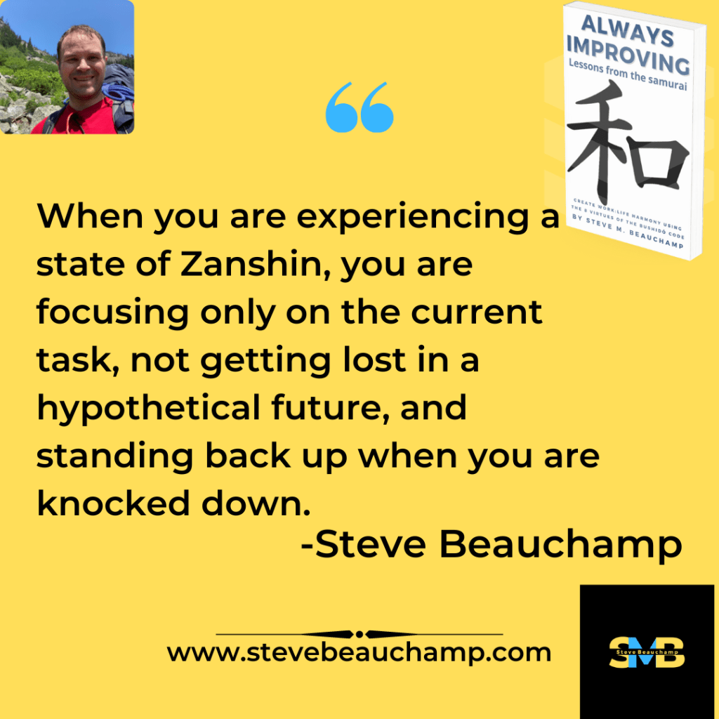 Zanshin quote "When you are experiencing a state of Zanshin, you are focusing only on the current task, not getting lost in a hypothetical future, and standing back up when you are knocked down."